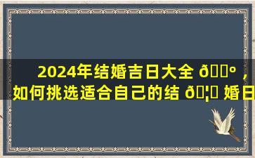 2024年结婚吉日大全 🐺 ，如何挑选适合自己的结 🦍 婚日子